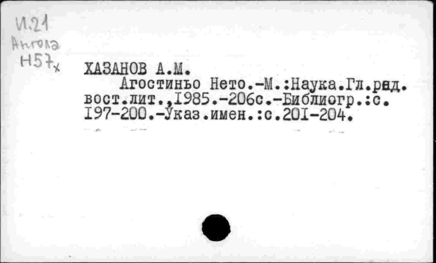 ﻿И21
Кктэ,
Н ' ХАЗАНОВ А.М.
Агостиньо Нето.-М.:Наука.Гл.рад. вост.лит.,1985.-206с.-Библиогр.:с, 197-200.-Указ.имен.:с.201-204.